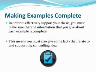 Making Examples Complete
 In order to effectively support your thesis, you must
  make sure that the information that you give about
  each example is complete.

 This means you must also give some facts that relate to
  and support the controlling idea.
 