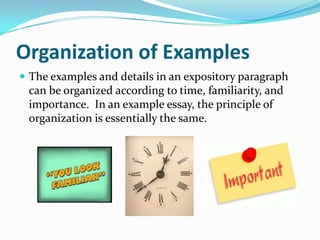 Organization of Examples
 The examples and details in an expository paragraph
 can be organized according to time, familiarity, and
 importance. In an example essay, the principle of
 organization is essentially the same.
 