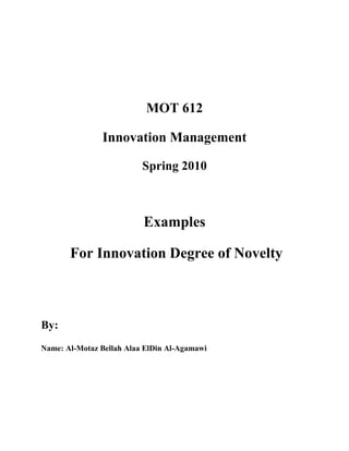 MOT 612

               Innovation Management

                          Spring 2010



                          Examples

       For Innovation Degree of Novelty



By:
Name: Al-Motaz Bellah Alaa ElDin Al-Agamawi
 