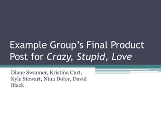 Example Group’s Final Product
Post for Crazy, Stupid, Love
Diane Swanner, Kristina Curt,
Kyle Stewart, Nina Dolor, David
Black
 