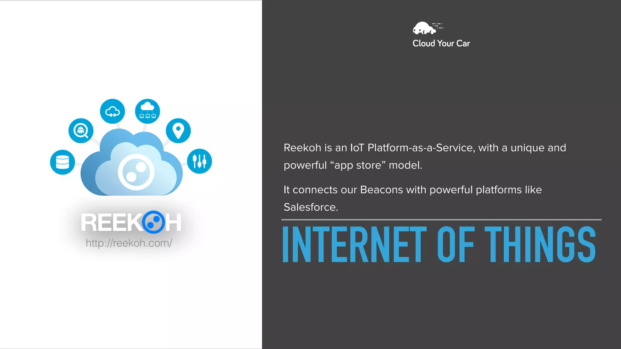 INTERNET OF THINGS
Reekoh is an IoT Platform-as-a-Service, with a unique and
powerful “app store” model.
It connects our Beacons with powerful platforms like
Salesforce.
http://reekoh.com/
 