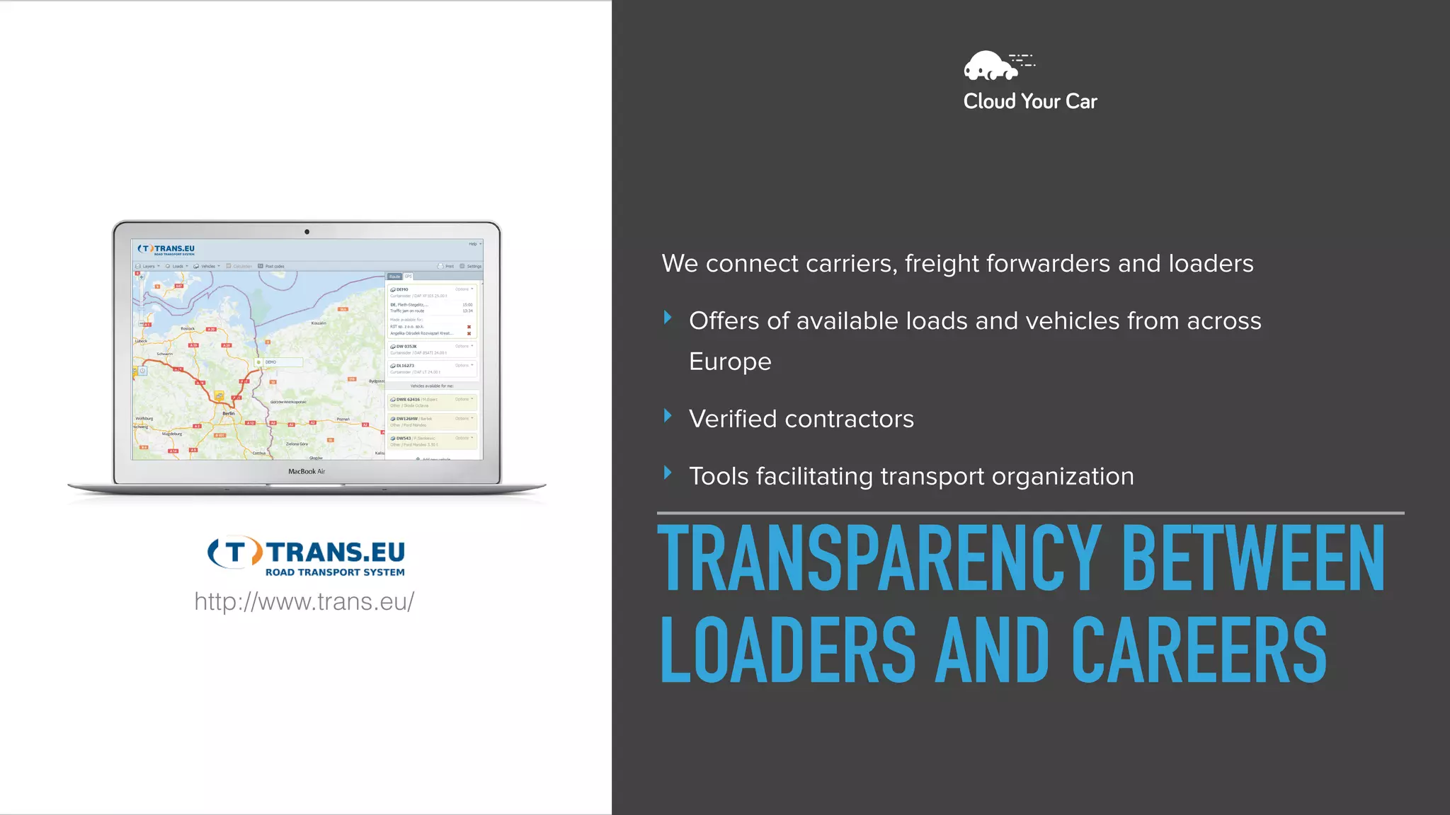 We connect carriers, freight forwarders and loaders
‣ Oﬀers of available loads and vehicles from across
Europe
‣ Veriﬁed contractors
‣ Tools facilitating transport organization
TRANSPARENCY BETWEEN
LOADERS AND CAREERS
http://www.trans.eu/
 