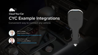 Convenient way to connect any vehicle
1
CYC Example Integrations
EMAIL marcin.kokott@cloudyourcar.com
Marcin Kokott
Chief Product Oﬃcer
EMAIL patryk@cloudyourcar.com
Patryk Szymczak
Chief Executive Oﬃcer
 