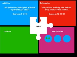 Math
Addition Subtraction
Division Multiplication
The process of putting two numbers
together to get a total.
Example: 5+5=10
5 + 5 = 105 + 4 = 9
The process of taking one number
away from another number.
Example: 72-11=61
 