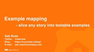 Example mapping
- slice any story into testable examples
Seb Rose
 
Twitter: @sebrose
Blog: https://cucumber.io/blog/
E-mail: seb.rose@smartbear.com
 