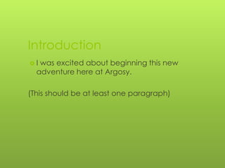 Introduction
 I was excited about beginning this new
adventure here at Argosy.
(This should be at least one paragraph)
 