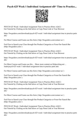 Psych 625 Week 1 Individual Assignment вЂ“ Time to Practice...
PSYCH 625 Week 1 Individual Assignment Time to Practice (Parts A,B,C)
Get Tutorial by Clicking on the link below or Copy Paste Link in Your Browser
https://hwguiders.com/downloads/psych 625 week 1 individual assignment time to practice parts
abc/
For More Courses and Exams use this form ( http://hwguiders.com/contact us/ )
Feel Free to Search your Class through Our Product Categories or From Our Search Bar
(http://hwguiders.com/ )
PSYCH 625 Week 1 Individual Assignment Time to Practice (Parts A,B,C)
Get Tutorial by Clicking on the link below or Copy Paste Link in Your Browser
https://hwguiders.com/downloads/psych 625 week 1 individual assignment time to practice parts
abc/
For More Courses and Exams use this ... Show more content on Helpwriting.net ...
loads/psych 625 week 1 individual assignment time to practice parts abc/
For More Courses and Exams use this form ( http://hwguiders.com/contact us/ )
Feel Free to Search your Class through Our Product Categories or From Our Search Bar
(http://hwguiders.com/ )
PSYCH 625 Week 1 Individual Assignment Time to Practice (Parts A,B,C)
Get Tutorial by Clicking on the link below or Copy Paste Link in Your Browser
https://hwguiders.com/downloads/psych 625 week 1 individual assignment time to practice parts
abc/
For More Courses and Exams use this form ( http://hwguiders.com/contact us/ )
Feel Free to Search your Class through Our Product Categories or From Our Search Bar
(http://hwguiders.com/ )
PSYCH 625 Week 1 Individual Assignment Time to Practice (Parts A,B,C)
Get Tutorial by Clicking on the link below or Copy Paste Link in Your Browser
https://hwguiders.com/downloads/psych 625 week 1 individual assignment time to practice parts
abc/
 