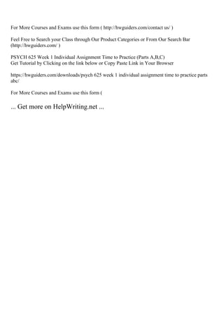For More Courses and Exams use this form ( http://hwguiders.com/contact us/ )
Feel Free to Search your Class through Our Product Categories or From Our Search Bar
(http://hwguiders.com/ )
PSYCH 625 Week 1 Individual Assignment Time to Practice (Parts A,B,C)
Get Tutorial by Clicking on the link below or Copy Paste Link in Your Browser
https://hwguiders.com/downloads/psych 625 week 1 individual assignment time to practice parts
abc/
For More Courses and Exams use this form (
... Get more on HelpWriting.net ...
 