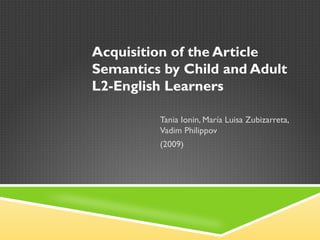 Acquisition of the Article
Semantics by Child and Adult
L2-English Learners

         Tania Ionin, María Luisa Zubizarreta,
         Vadim Philippov
         (2009)
 