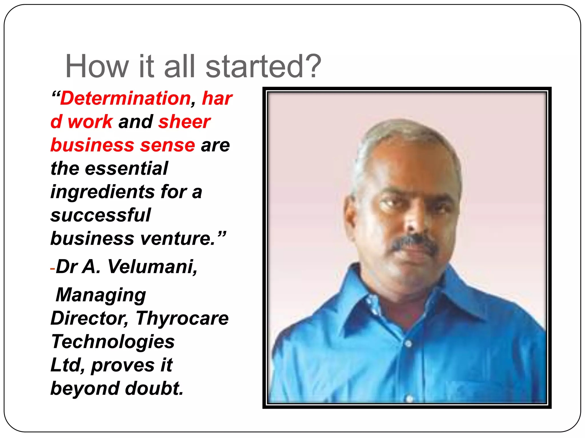How it all started?“Determination, hard work and sheer business sense are the essential ingredients for a successful business venture.”Dr A. Velumani, Managing Director, Thyrocare Technologies Ltd, proves it beyond doubt. 