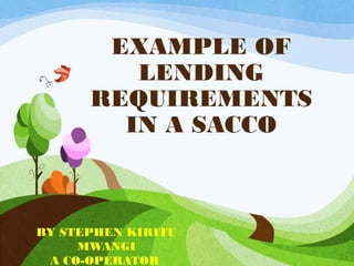EXAMPLE OF
LENDING
REQUIREMENTS
IN A SACCO
BY STEPHEN KIRITU
MWANGI
A CO-OPERATOR
 