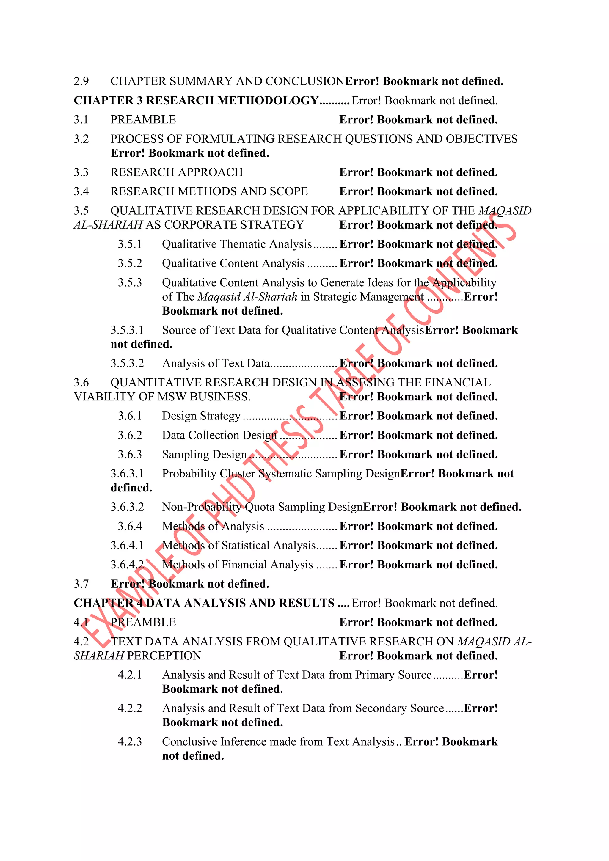 2.9 CHAPTER SUMMARY AND CONCLUSIONError! Bookmark not defined.
CHAPTER 3 RESEARCH METHODOLOGY..........Error! Bookmark not defined.
3.1 PREAMBLE Error! Bookmark not defined.
3.2 PROCESS OF FORMULATING RESEARCH QUESTIONS AND OBJECTIVES
Error! Bookmark not defined.
3.3 RESEARCH APPROACH Error! Bookmark not defined.
3.4 RESEARCH METHODS AND SCOPE Error! Bookmark not defined.
3.5 QUALITATIVE RESEARCH DESIGN FOR APPLICABILITY OF THE MAQASID
AL-SHARIAH AS CORPORATE STRATEGY Error! Bookmark not defined.
3.5.1 Qualitative Thematic Analysis........Error! Bookmark not defined.
3.5.2 Qualitative Content Analysis ..........Error! Bookmark not defined.
3.5.3 Qualitative Content Analysis to Generate Ideas for the Applicability
of The Maqasid Al-Shariah in Strategic Management ............Error!
Bookmark not defined.
3.5.3.1 Source of Text Data for Qualitative Content AnalysisError! Bookmark
not defined.
3.5.3.2 Analysis of Text Data......................Error! Bookmark not defined.
3.6 QUANTITATIVE RESEARCH DESIGN IN ASSESING THE FINANCIAL
VIABILITY OF MSW BUSINESS. Error! Bookmark not defined.
3.6.1 Design Strategy...............................Error! Bookmark not defined.
3.6.2 Data Collection Design ...................Error! Bookmark not defined.
3.6.3 Sampling Design.............................Error! Bookmark not defined.
3.6.3.1 Probability Cluster Systematic Sampling DesignError! Bookmark not
defined.
3.6.3.2 Non-Probability Quota Sampling DesignError! Bookmark not defined.
3.6.4 Methods of Analysis .......................Error! Bookmark not defined.
3.6.4.1 Methods of Statistical Analysis.......Error! Bookmark not defined.
3.6.4.2 Methods of Financial Analysis .......Error! Bookmark not defined.
3.7 Error! Bookmark not defined.
CHAPTER 4 DATA ANALYSIS AND RESULTS ....Error! Bookmark not defined.
4.1 PREAMBLE Error! Bookmark not defined.
4.2 TEXT DATA ANALYSIS FROM QUALITATIVE RESEARCH ON MAQASID AL-
SHARIAH PERCEPTION Error! Bookmark not defined.
4.2.1 Analysis and Result of Text Data from Primary Source..........Error!
Bookmark not defined.
4.2.2 Analysis and Result of Text Data from Secondary Source......Error!
Bookmark not defined.
4.2.3 Conclusive Inference made from Text Analysis.. Error! Bookmark
not defined.
 