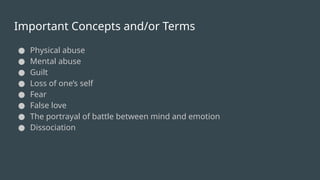 Important Concepts and/or Terms
● Physical abuse
● Mental abuse
● Guilt
● Loss of one’s self
● Fear
● False love
● The portrayal of battle between mind and emotion
● Dissociation
 