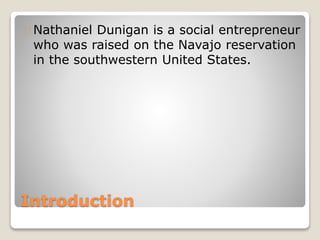 Introduction
Nathaniel Dunigan is a social entrepreneur
who was raised on the Navajo reservation
in the southwestern United States.
 