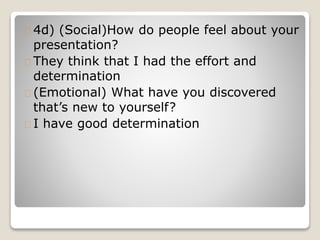 4d) (Social)How do people feel about your
presentation?
They think that I had the effort and
determination
(Emotional) What have you discovered
that’s new to yourself?
I have good determination
 