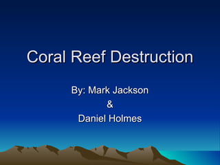 Coral Reef Destruction
     By: Mark Jackson
            &
      Daniel Holmes
 