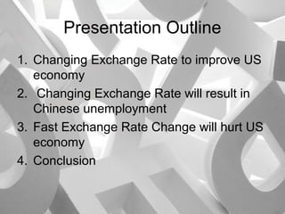 Presentation Outline
1. Changing Exchange Rate to improve US
economy
2. Changing Exchange Rate will result in
Chinese unemployment
3. Fast Exchange Rate Change will hurt US
economy
4. Conclusion

 