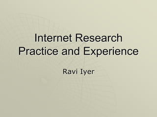 Internet Research
Practice and Experience
        Ravi Iyer
 