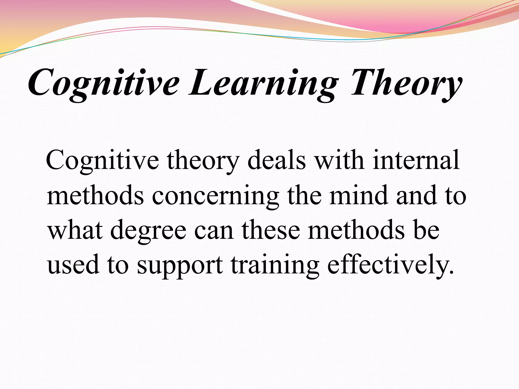 Cognitive Learning Theory
Cognitive theory deals with internal
methods concerning the mind and to
what degree can these methods be
used to support training effectively.
 