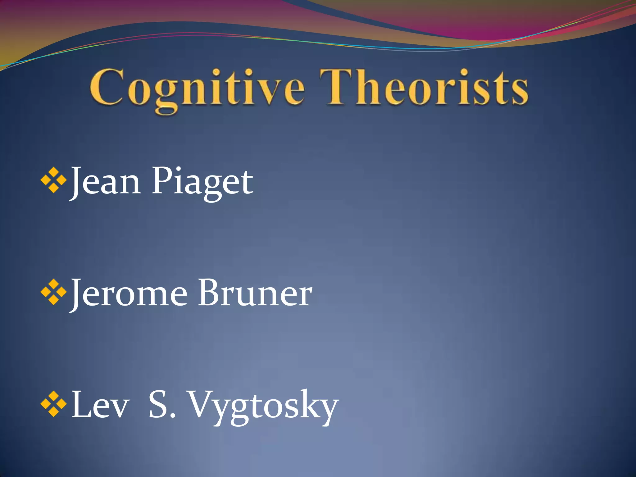 Jean Piaget
Jerome Bruner
Lev S. Vygtosky
 