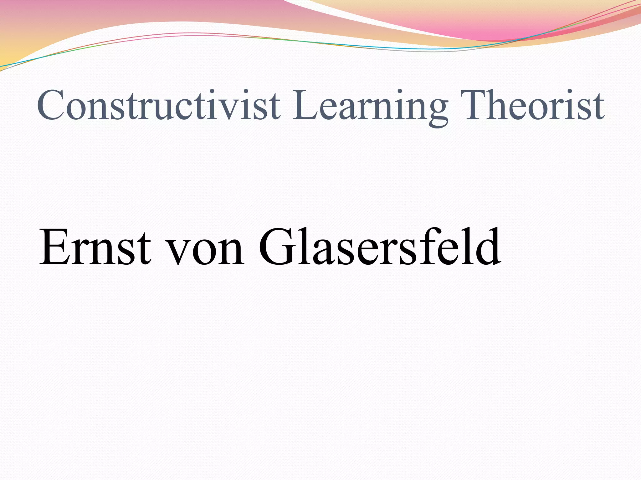 Constructivist Learning Theorist
Ernst von Glasersfeld
 