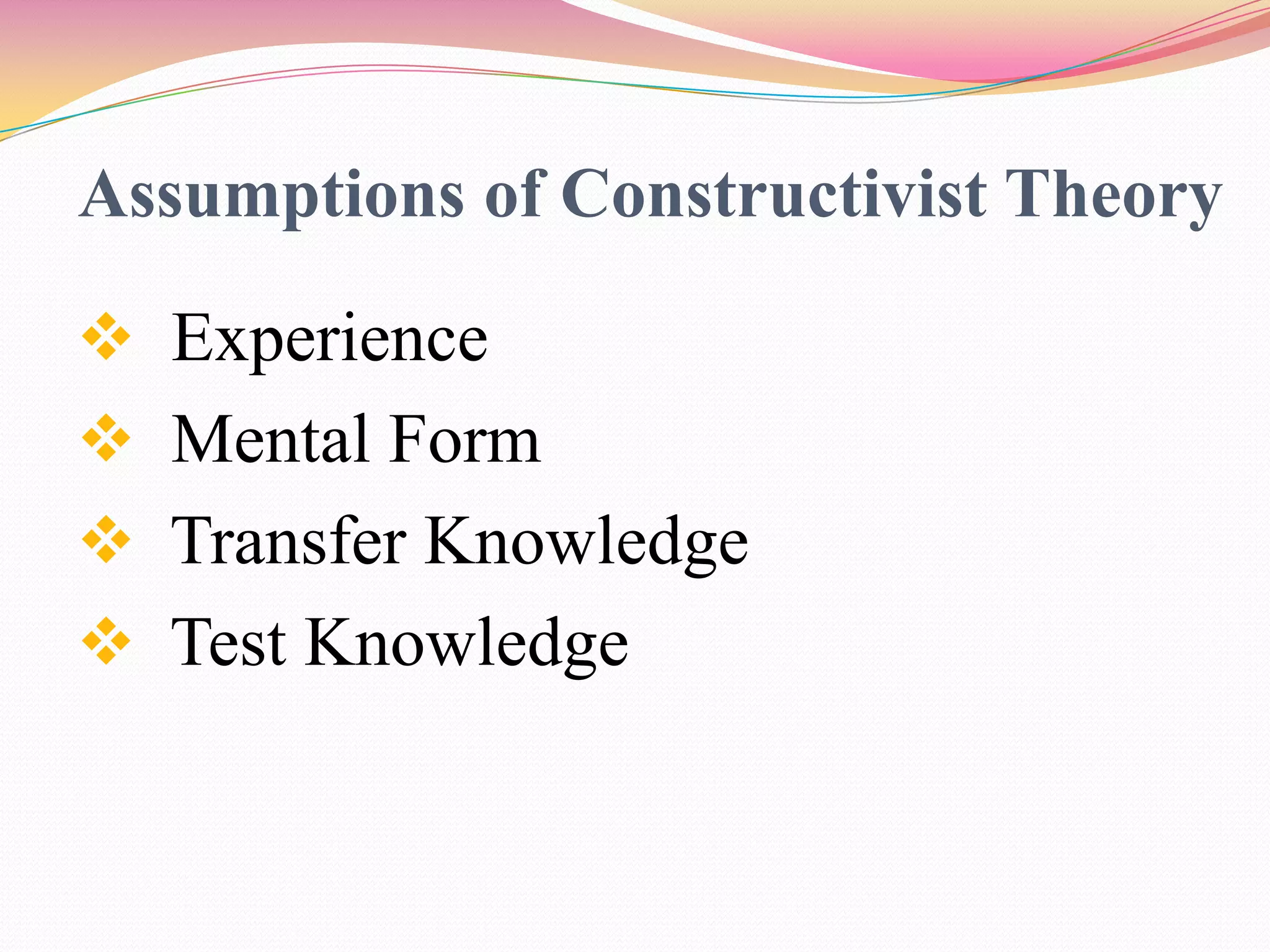 Assumptions of Constructivist Theory
 Experience
 Mental Form
 Transfer Knowledge
 Test Knowledge
 