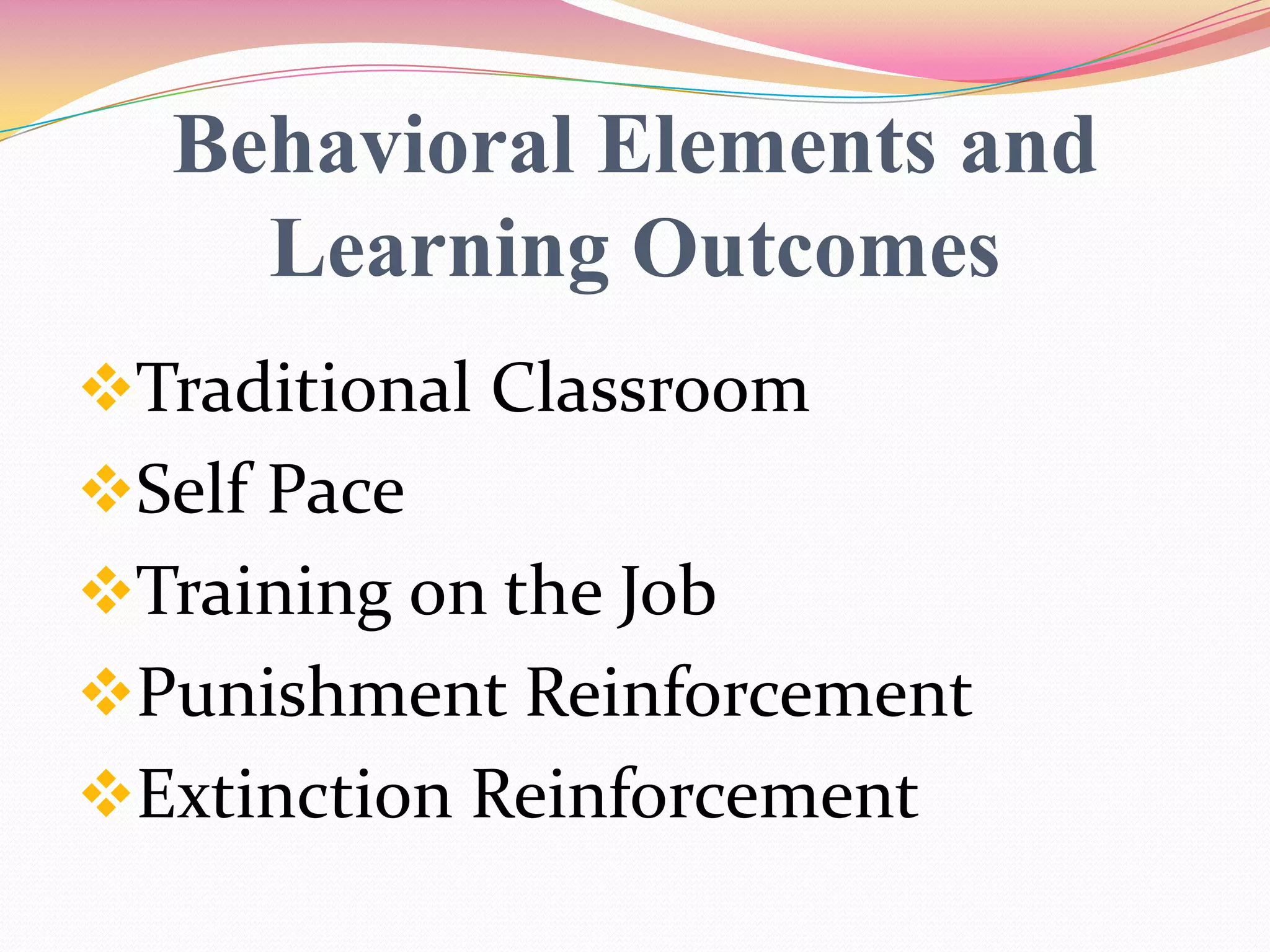 Behavioral Elements and
Learning Outcomes
Traditional Classroom
Self Pace
Training on the Job
Punishment Reinforcement
Extinction Reinforcement
 