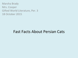 Fast Facts About Persian Cats
Marsha Brady
Mrs. Cooper
Gifted World Literature, Per. 3
18 October 2015
 
