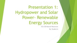 Presentation 1:
Hydropower and Solar
Power- Renewable
Energy Sources
SCI-218 Natural Resources
By: Student A
 