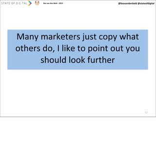 Bas	
  van	
  den	
  Beld	
  –	
  2013

@basvandenbeld	
  @stateofdigital

Many	
  marketers	
  just	
  copy	
  what	
  
others	
  do,	
  I	
  like	
  to	
  point	
  out	
  you	
  
should	
  look	
  further

12

 