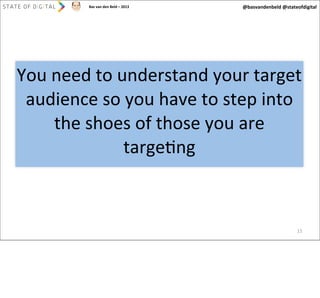 Bas	
  van	
  den	
  Beld	
  –	
  2013

@basvandenbeld	
  @stateofdigital

You	
  need	
  to	
  understand	
  your	
  target	
  
audience	
  so	
  you	
  have	
  to	
  step	
  into	
  
the	
  shoes	
  of	
  those	
  you	
  are	
  
targeAng

15

 