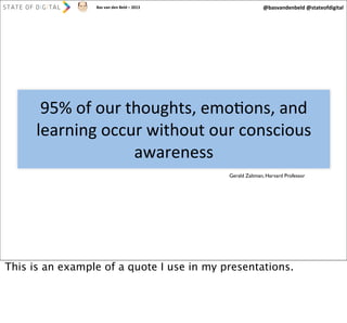 Bas	
  van	
  den	
  Beld	
  –	
  2013

@basvandenbeld	
  @stateofdigital

95%	
  of	
  our	
  thoughts,	
  emoAons,	
  and	
  
learning	
  occur	
  without	
  our	
  conscious	
  
awareness
Gerald Zaltman, Harvard Professor

This is an example of a quote I use in my presentations.

 