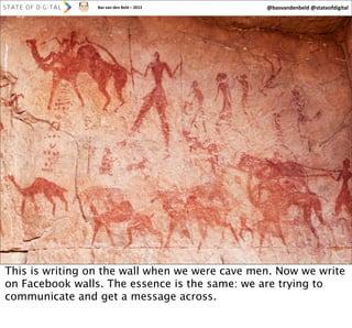 Bas	
  van	
  den	
  Beld	
  –	
  2013

@basvandenbeld	
  @stateofdigital

20

This is writing on the wall when we were cave men. Now we write
on Facebook walls. The essence is the same: we are trying to
communicate and get a message across.

 
