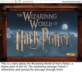 Bas	
  van	
  den	
  Beld	
  –	
  2013

@basvandenbeld	
  @stateofdigital

25

This is a story about the Wizarding World of Harry Potter, a
theme park in the US. The marketing manager found 7
inﬂuentials and spread the message through them.

 