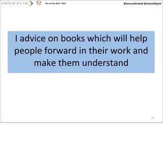Bas	
  van	
  den	
  Beld	
  –	
  2013

@basvandenbeld	
  @stateofdigital

I	
  advice	
  on	
  books	
  which	
  will	
  help	
  
people	
  forward	
  in	
  their	
  work	
  and	
  
make	
  them	
  understand

26

 