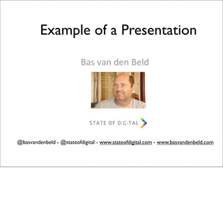 Example of a Presentation
Bas	
  van	
  den	
  Beld

@basvandenbeld - @stateofdigital - www.stateofdigital.com - www.basvandenbeld.com

 