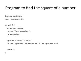 Program to find the square of a number
#include <iostream>
using namespace std;
int main() {
int number, square;
cout << "Enter a number: ";
cin >> number;
square = number * number;
cout << "Square of " << number << " is " << square << endl;
return 0;
}
 
