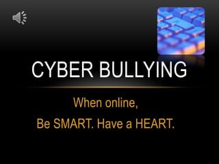 CYBER BULLYING
      When online,
Be SMART. Have a HEART.
 