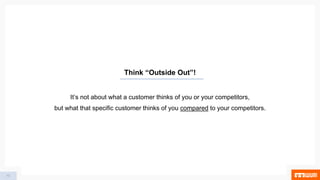 10
Think “Outside Out”!
It’s not about what a customer thinks of you or your competitors,
but what that specific customer thinks of you compared to your competitors.
 