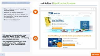 27
Look & Feel | Best Practice Example4.3 Look & Feel4. Results
 “It has a very good overview and clearly
structured website.”
 “Reminds me of going on a holiday.”
 “The website gives you peace of mind, you
don’t feel rushed. You can quickly find what
you are looking for.”
 “Seems to make life easier.”
This website connects to the most
important reason to buy a credit
card: going on a vacation and making
purchases abroad easy.
The website responds to the main
product feature that credit cards
must meet: to be the most widely
accepted.
 