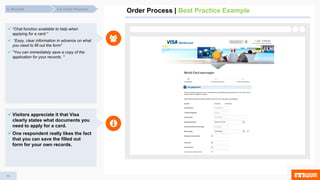 59
 “Chat function available to help when
applying for a card.“
 “Easy, clear information in advance on what
you need to fill out the form”
 "You can immediately save a copy of the
application for your records. "
 Visitors appreciate it that Visa
clearly states what documents you
need to apply for a card.
 One respondent really likes the fact
that you can save the filled out
form for your own records.
Order Process | Best Practice Example4.8 Order Process4. Results
 
