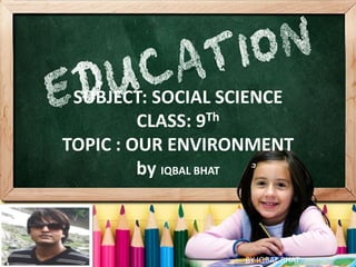 SUBJECT: SOCIAL SCIENCE
CLASS: 9Th
TOPIC : OUR ENVIRONMENT
by IQBAL BHAT
BY IQBAL BHAT
 