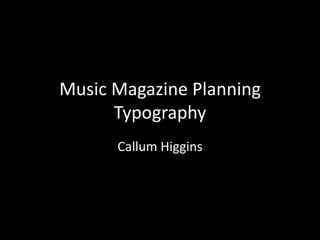 Music Magazine Planning
      Typography
      Callum Higgins
 