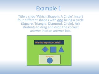 Example 1
Title a slide ‘Which Shape Is A Circle’. Insert
four different shapes with one being a circle
(Square, Triangle,...