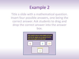 Example 2
Title a slide with a mathematical question.
Insert four possible answers, one being the
correct answer. Ask stud...