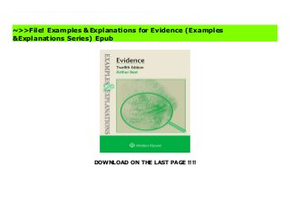 DOWNLOAD ON THE LAST PAGE !!!!
A favorite classroom prep tool of successful students that is often recommended by professors, the Examples &Explanations (E&E series provides an alternative perspective to help you understand your casebook and in-class lectures. Each E&Eoffers hypothetical questions complemented by detailed explanations that allow you to test your knowledge of the topics in your courses and compare your own analysis.Here's why you need an E&Eto help you study throughout the semester:Clear explanations of each class topic, in a conversational, funny style.Features hypotheticals similar to those presented in class, with corresponding analysis so you can use them during the semester to test your understanding, and again at exam time to help you review.It offers coverage that works with ALL the major casebooks, and suits any class on a given topic. The Examples &Explanations series has been ranked the most popular study aid among law students because it is equally as helpful from the first day of class through the final exam. Examples &Explanations for Evidence (Examples &Explanations Series) Free
~>>File! Examples &Explanations for Evidence (Examples
&Explanations Series) Epub
 