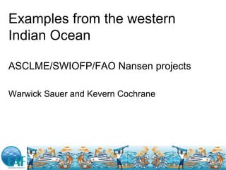 Examples from the western
Indian Ocean
ASCLME/SWIOFP/FAO Nansen projects
Warwick Sauer and Kevern Cochrane
 