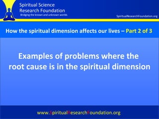 Cover Examples of problems where the  root cause is in the spiritual dimension www. S piritual R esearch F oundation.org How the spiritual dimension affects our lives   –   Part 2 of 3 
