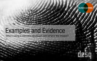 Examples and Evidence
Who’s using a blended approach and what’s the impact?

 