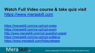 MeraSkill.com Online preparation for CA CPT,CS & CMA Foundation exam
Watch Full Video course & take quiz visit
https://www.meraskill.com
https://meraskill.com/ca-cpt/cpt-notes
https://meraskill.com/ca-cpt/cpt-exam
http://www.meraskill.com/cpt-question-paper
https://meraskill.com/ca-cpt/cpt-syllabus
https://www.meraskill.com/fridayrelease
MeraSkill.com Online preparation for CA CPT,CS & CMA Foundation exam
 